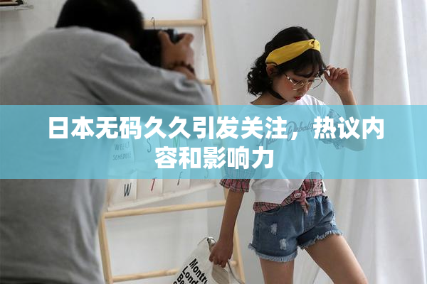 日本无码久久引发关注，热议内容和影响力