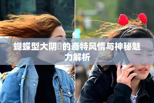 蝴蝶型大阴脣的奇特风情与神秘魅力解析