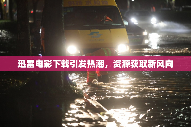 迅雷电影下载引发热潮，资源获取新风向