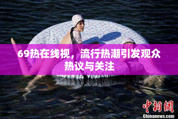69热在线视，流行热潮引发观众热议与关注