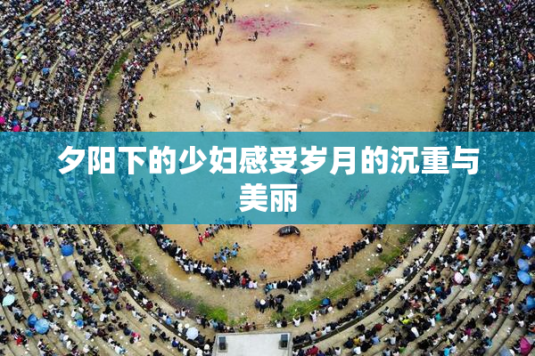 夕阳下的少妇感受岁月的沉重与美丽