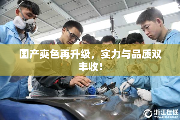 国产爽色再升级，实力与品质双丰收！