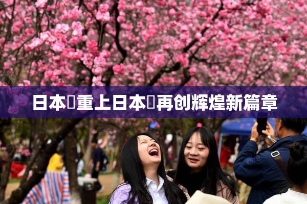 日本巜重上日本巜再创辉煌新篇章