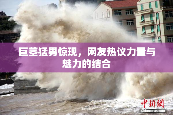 巨茎猛男惊现，网友热议力量与魅力的结合