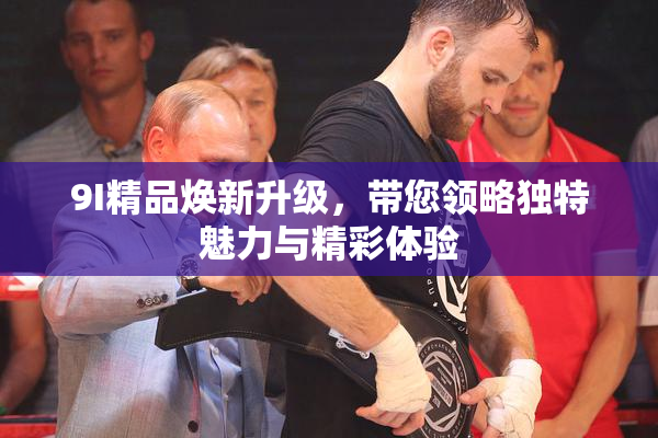 9I精品焕新升级，带您领略独特魅力与精彩体验