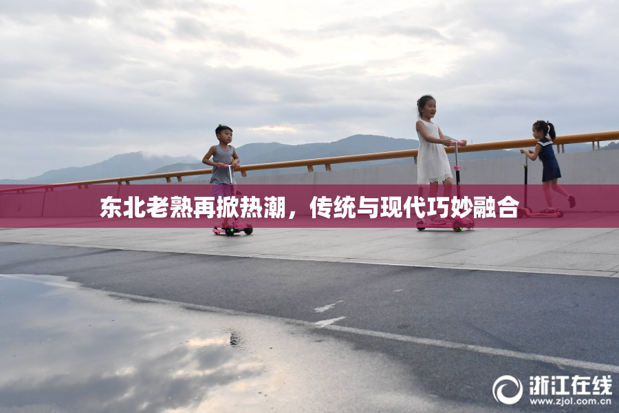 东北老熟再掀热潮，传统与现代巧妙融合