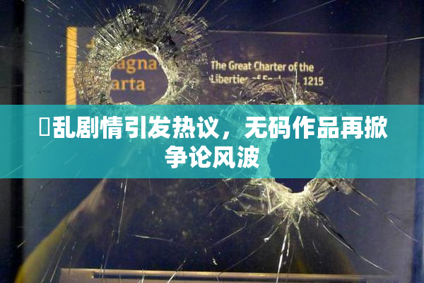婬乱剧情引发热议，无码作品再掀争论风波