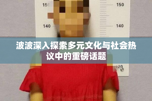 波波深入探索多元文化与社会热议中的重磅话题