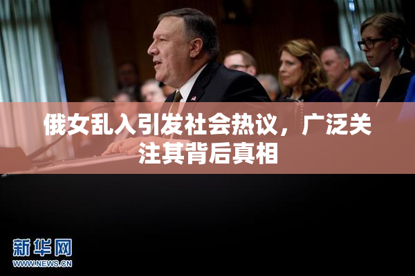 俄女乱入引发社会热议，广泛关注其背后真相