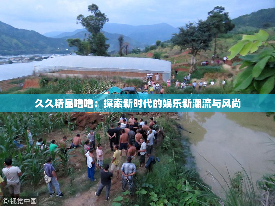 久久精品噜噜：探索新时代的娱乐新潮流与风尚