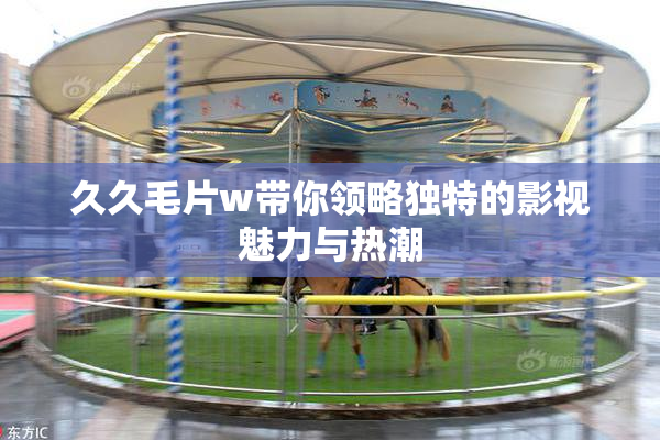 久久毛片w带你领略独特的影视魅力与热潮