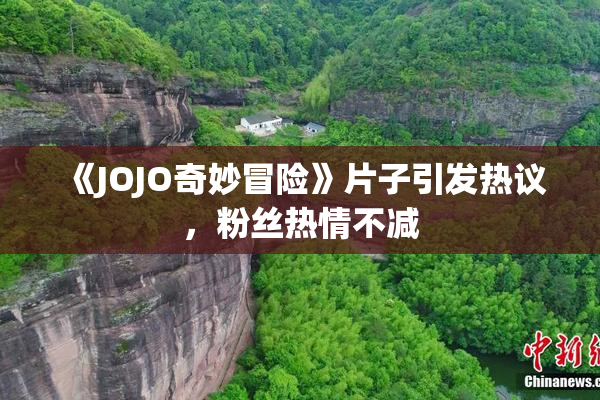 《JOJO奇妙冒险》片子引发热议，粉丝热情不减