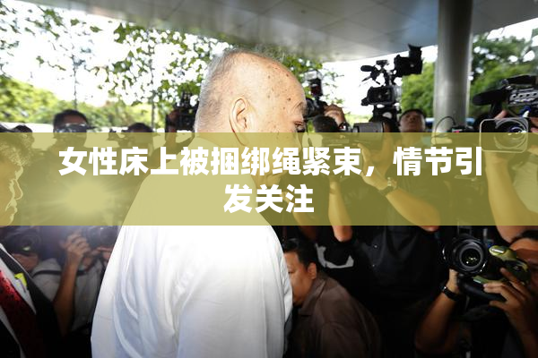 女性床上被捆绑绳紧束，情节引发关注