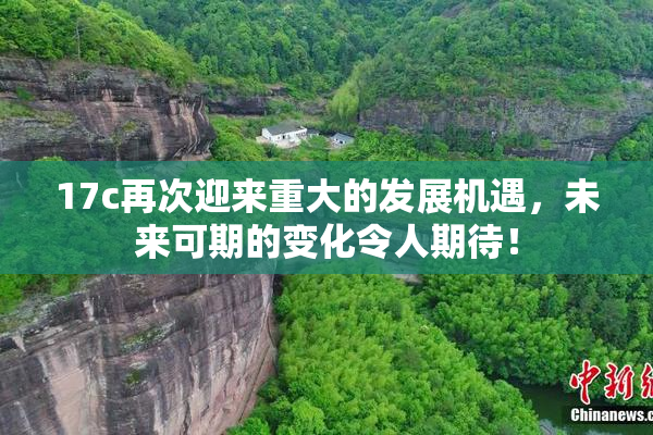 17c再次迎来重大的发展机遇，未来可期的变化令人期待！