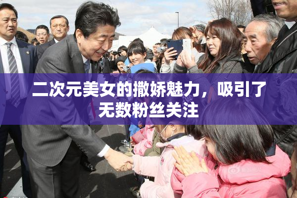 二次元美女的撒娇魅力，吸引了无数粉丝关注