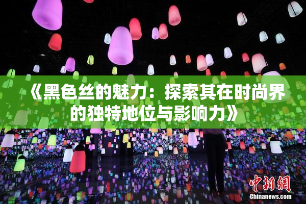 《黑色丝的魅力：探索其在时尚界的独特地位与影响力》