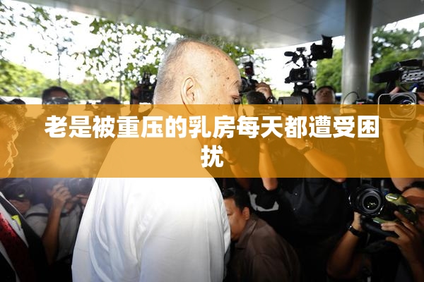 老是被重压的乳房每天都遭受困扰