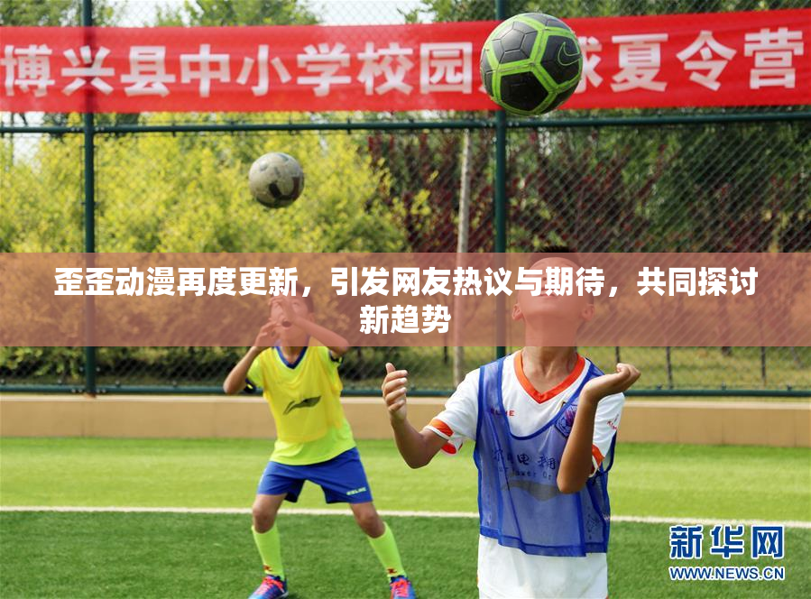 歪歪动漫再度更新，引发网友热议与期待，共同探讨新趋势