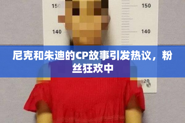 尼克和朱迪的CP故事引发热议，粉丝狂欢中
