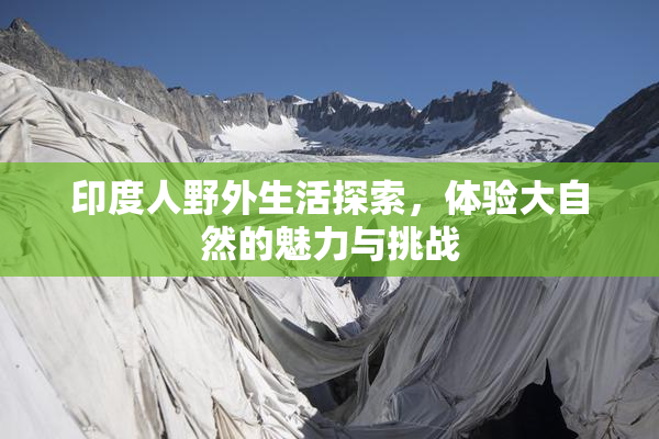 印度人野外生活探索，体验大自然的魅力与挑战