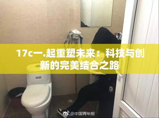 17c一.起重塑未来：科技与创新的完美结合之路