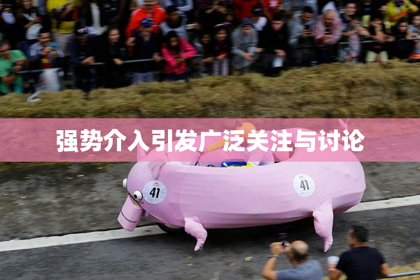 强势介入引发广泛关注与讨论