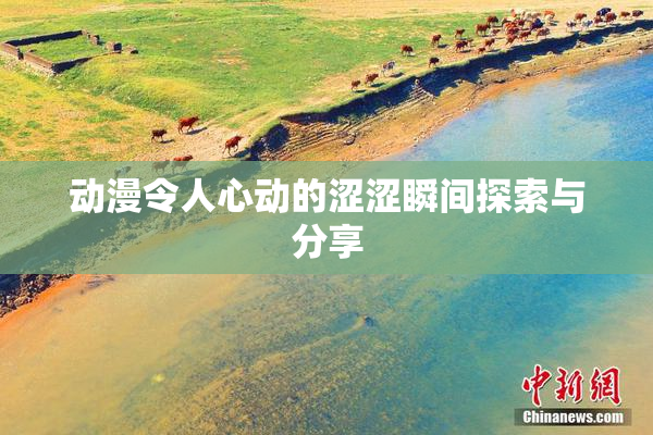 动漫令人心动的涩涩瞬间探索与分享