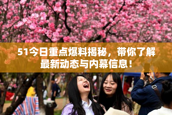 51今日重点爆料揭秘，带你了解最新动态与内幕信息！