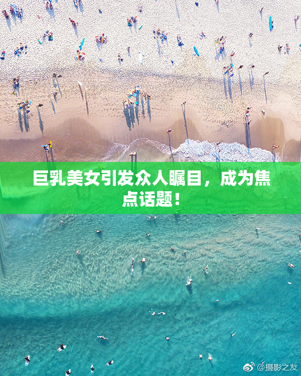 巨乳美女引发众人瞩目，成为焦点话题！