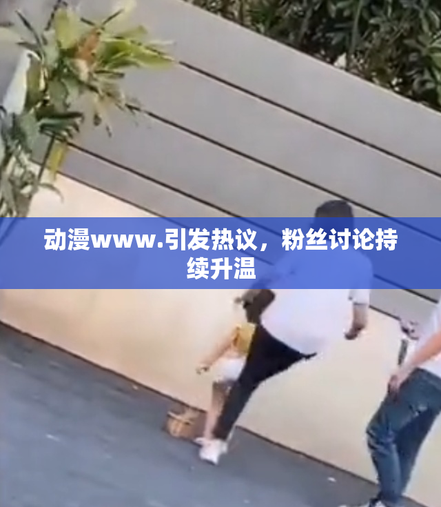 动漫www.引发热议，粉丝讨论持续升温
