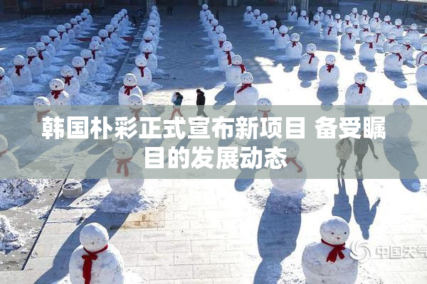 韩国朴彩正式宣布新项目 备受瞩目的发展动态