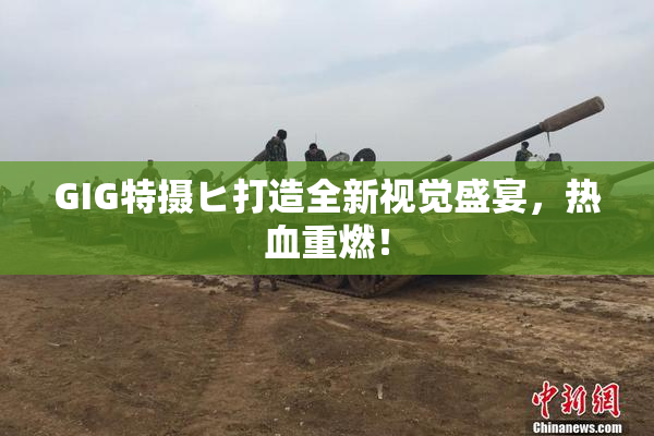 GIG特摄ヒ打造全新视觉盛宴，热血重燃！
