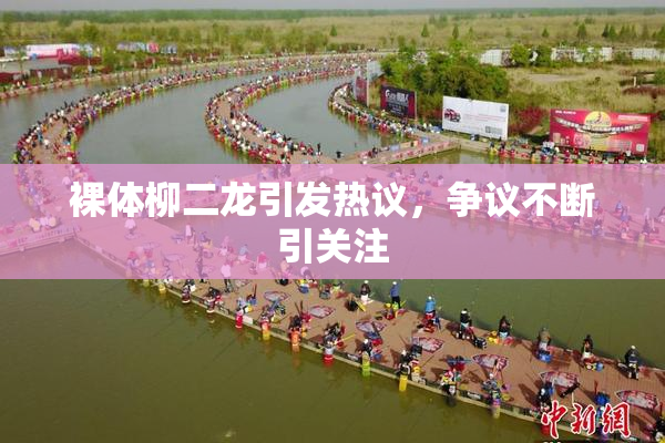 裸体柳二龙引发热议，争议不断引关注