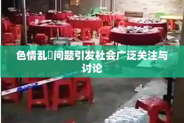 色情乱婬问题引发社会广泛关注与讨论