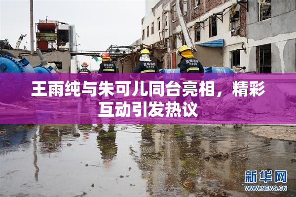 王雨纯与朱可儿同台亮相，精彩互动引发热议
