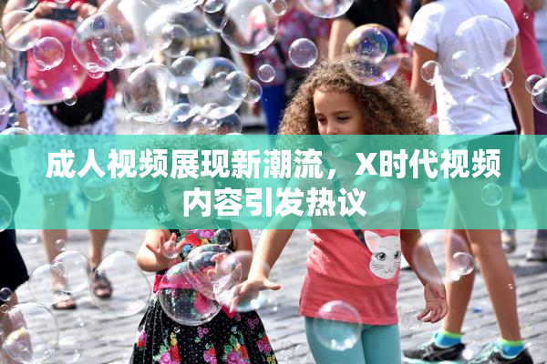 成人视频展现新潮流，X时代视频内容引发热议