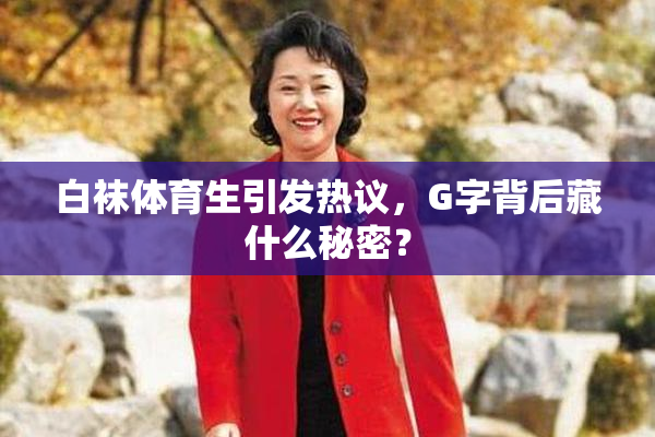白袜体育生引发热议，G字背后藏什么秘密？