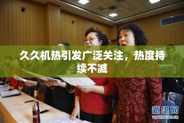 久久机热引发广泛关注，热度持续不减