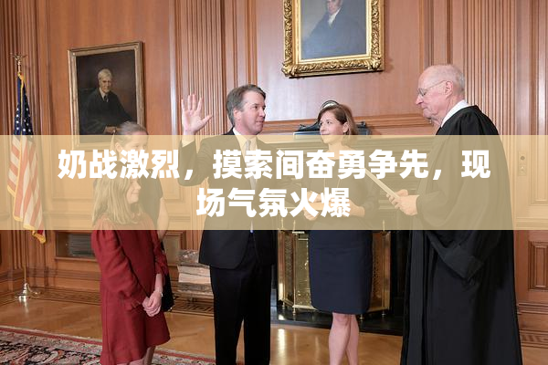 奶战激烈，摸索间奋勇争先，现场气氛火爆