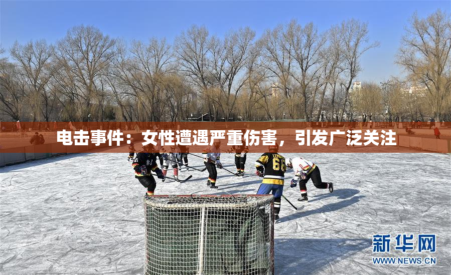 电击事件：女性遭遇严重伤害，引发广泛关注
