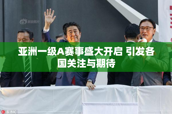 亚洲一级A赛事盛大开启 引发各国关注与期待