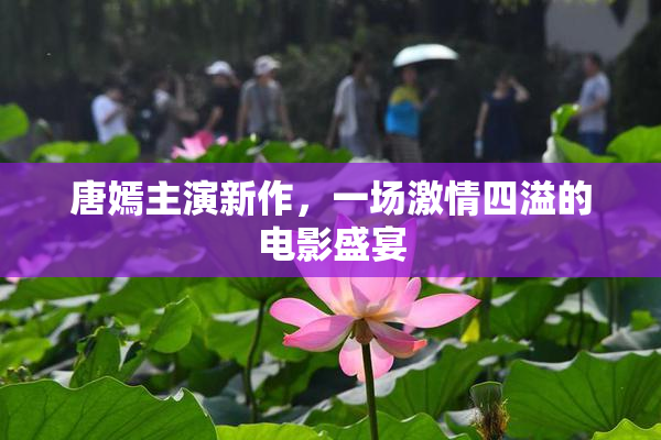 唐嫣主演新作，一场激情四溢的电影盛宴