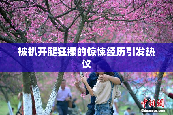 被扒开腿狂揉的惊悚经历引发热议