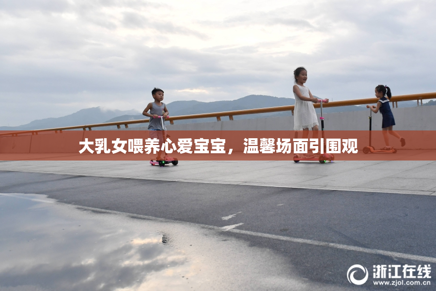 大乳女喂养心爱宝宝，温馨场面引围观