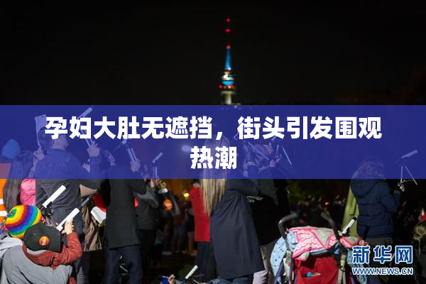 孕妇大肚无遮挡，街头引发围观热潮