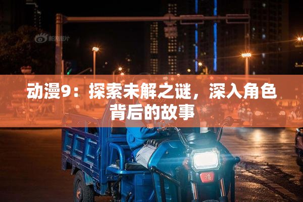 动漫9：探索未解之谜，深入角色背后的故事