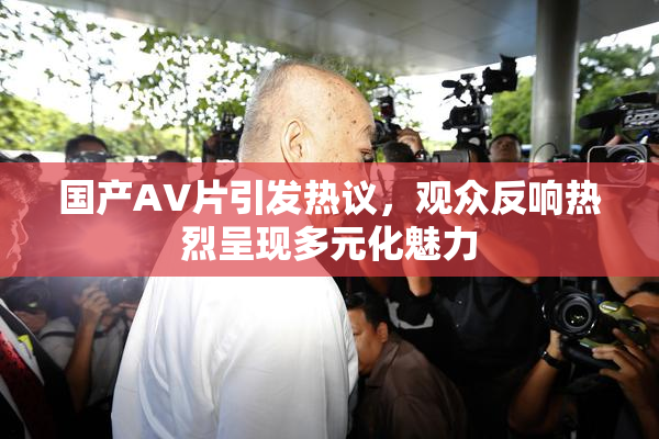 国产AV片引发热议，观众反响热烈呈现多元化魅力