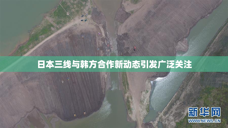 日本三线与韩方合作新动态引发广泛关注