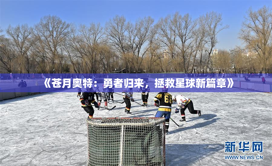 《苍月奥特：勇者归来，拯救星球新篇章》