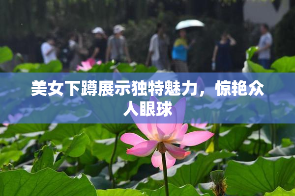 美女下蹲展示独特魅力，惊艳众人眼球